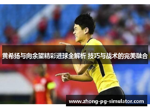 黄希扬与向余望精彩进球全解析 技巧与战术的完美融合