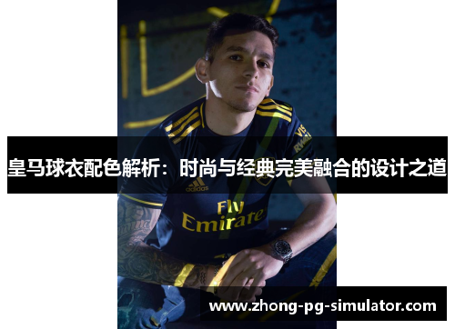 皇马球衣配色解析：时尚与经典完美融合的设计之道