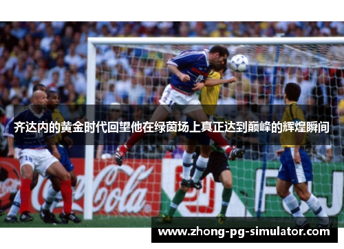 齐达内的黄金时代回望他在绿茵场上真正达到巅峰的辉煌瞬间