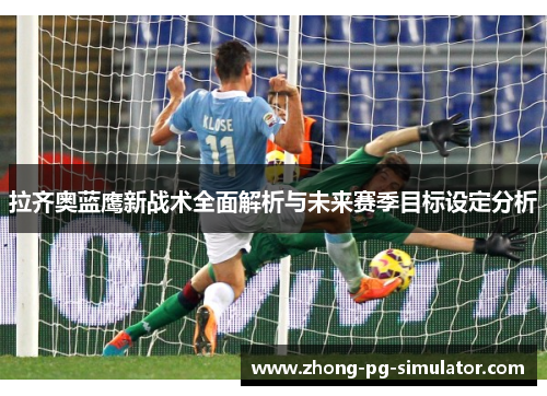 拉齐奥蓝鹰新战术全面解析与未来赛季目标设定分析