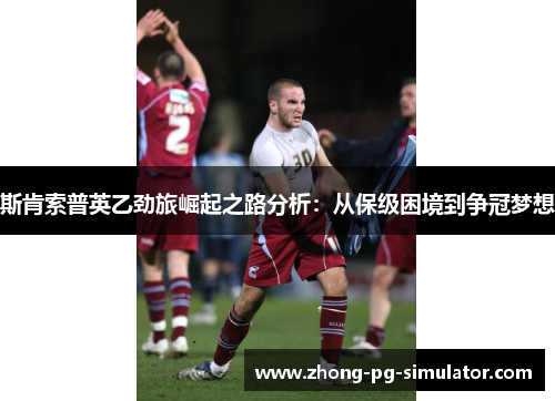 斯肯索普英乙劲旅崛起之路分析：从保级困境到争冠梦想