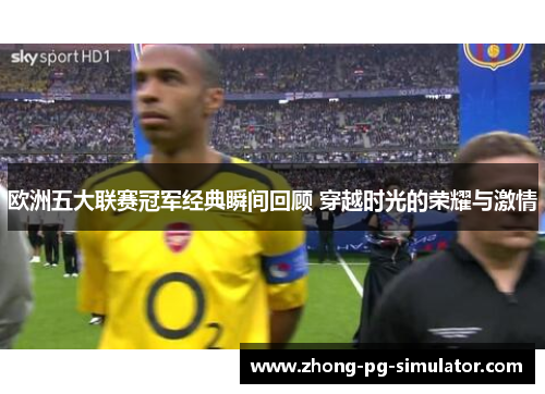 欧洲五大联赛冠军经典瞬间回顾 穿越时光的荣耀与激情
