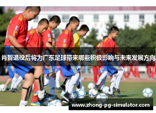 肖智退役后将为广东足球带来哪些积极影响与未来发展方向