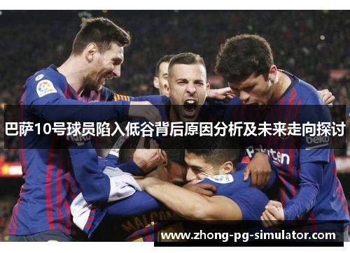 巴萨10号球员陷入低谷背后原因分析及未来走向探讨