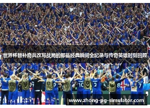 世界杯替补奇兵改写战局的那些经典瞬间全纪录与传奇英雄时刻回顾