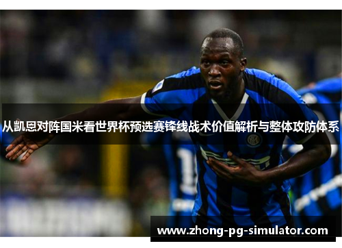 从凯恩对阵国米看世界杯预选赛锋线战术价值解析与整体攻防体系