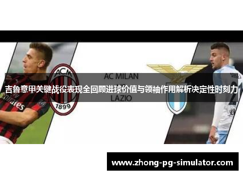 吉鲁意甲关键战役表现全回顾进球价值与领袖作用解析决定性时刻力