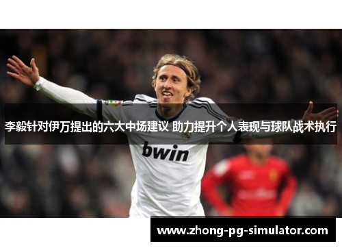 李毅针对伊万提出的六大中场建议 助力提升个人表现与球队战术执行