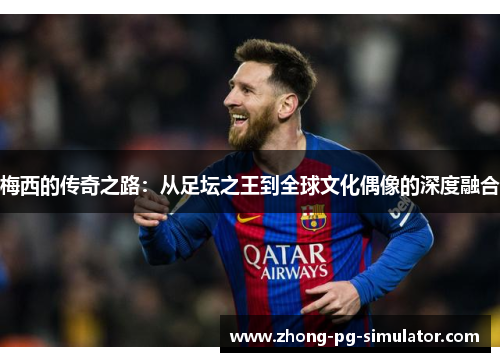 梅西的传奇之路：从足坛之王到全球文化偶像的深度融合