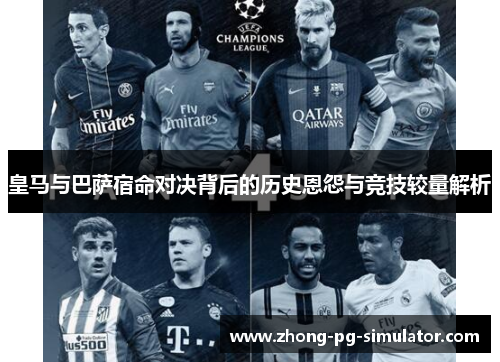皇马与巴萨宿命对决背后的历史恩怨与竞技较量解析