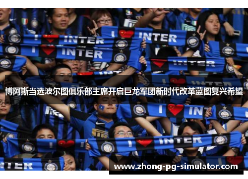 博阿斯当选波尔图俱乐部主席开启巨龙军团新时代改革蓝图复兴希望