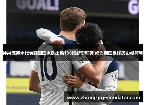 孙兴慜迎来代表韩国国家队出场130场新里程碑 成为韩国足球历史新符号