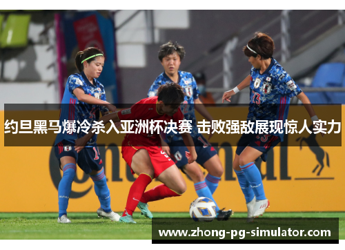 约旦黑马爆冷杀入亚洲杯决赛 击败强敌展现惊人实力