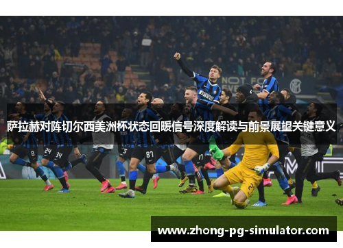 萨拉赫对阵切尔西美洲杯状态回暖信号深度解读与前景展望关键意义