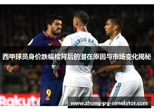 西甲球员身价跌幅榜背后的潜在原因与市场变化揭秘