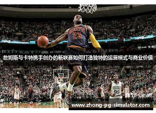 詹姆斯与卡特携手创办的新联赛如何打造独特的运营模式与商业价值