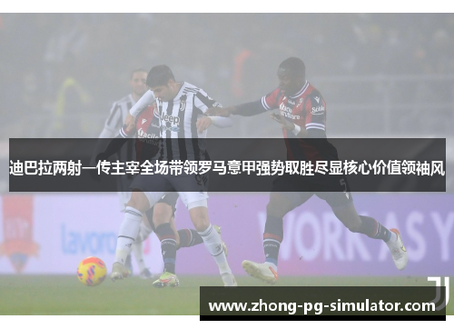 迪巴拉两射一传主宰全场带领罗马意甲强势取胜尽显核心价值领袖风