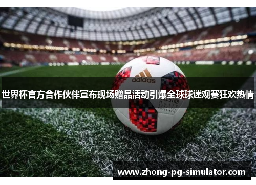 世界杯官方合作伙伴宣布现场赠品活动引爆全球球迷观赛狂欢热情