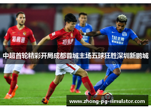 中超首轮精彩开局成都蓉城主场五球狂胜深圳新鹏城