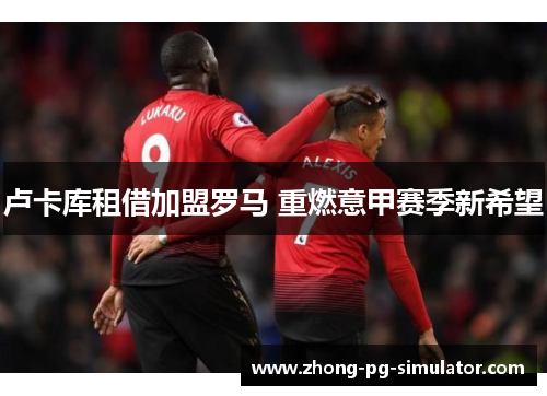 卢卡库租借加盟罗马 重燃意甲赛季新希望